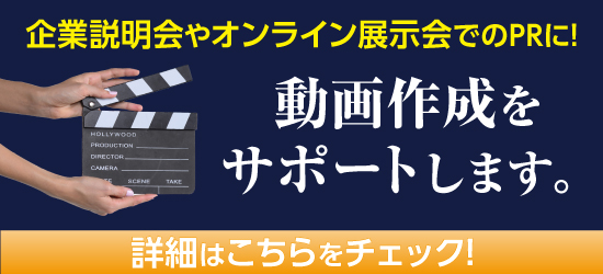  企業説明会やオンライン展示会でのPRに!　動画作成をサポートします。